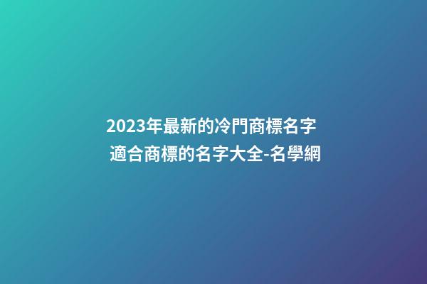 2023年最新的冷門商標名字 適合商標的名字大全-名學網-第1張-商標起名-玄機派